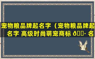 宠物粮品牌起名字（宠物粮品牌起名字 高级时尚萌宠商标 🌷 名称）